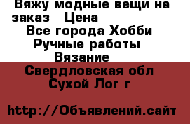 Вяжу модные вещи на заказ › Цена ­ 3000-10000 - Все города Хобби. Ручные работы » Вязание   . Свердловская обл.,Сухой Лог г.